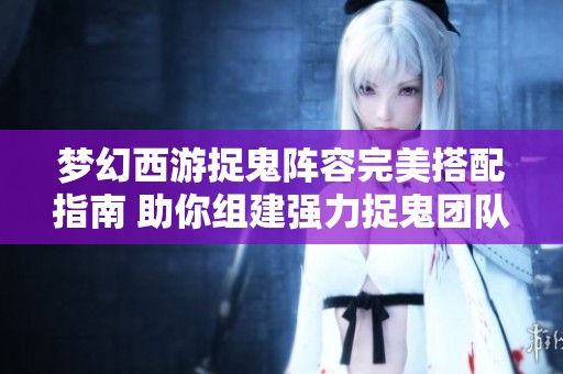 梦幻西游捉鬼阵容完美搭配指南 助你组建强力捉鬼团队