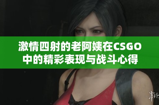 激情四射的老阿姨在CSGO中的精彩表现与战斗心得