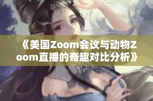 《美国Zoom会议与动物Zoom直播的奇趣对比分析》