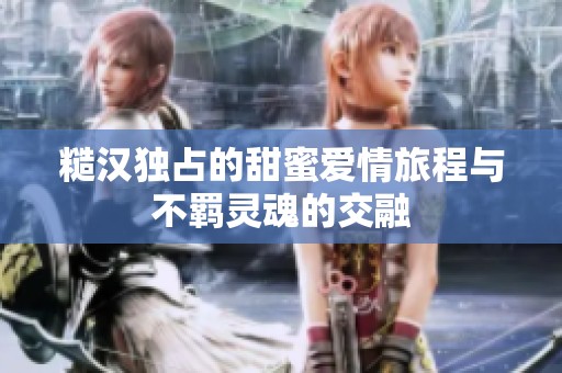 糙汉独占的甜蜜爱情旅程与不羁灵魂的交融