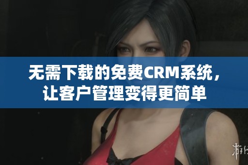 无需下载的免费CRM系统，让客户管理变得更简单