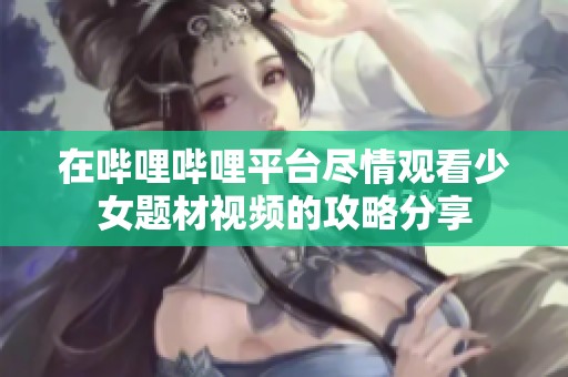 在哔哩哔哩平台尽情观看少女题材视频的攻略分享