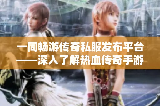 一同畅游传奇私服发布平台——深入了解热血传奇手游的新奇体验