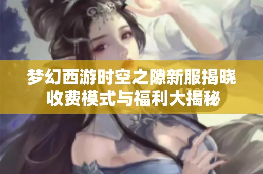 梦幻西游时空之隙新服揭晓 收费模式与福利大揭秘