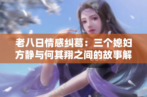 老八日情感纠葛：三个媳妇方静与何其翔之间的故事解析