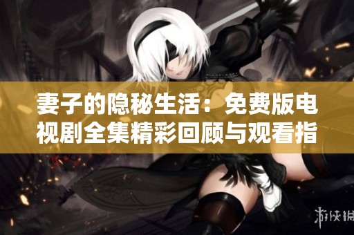 妻子的隐秘生活：免费版电视剧全集精彩回顾与观看指南