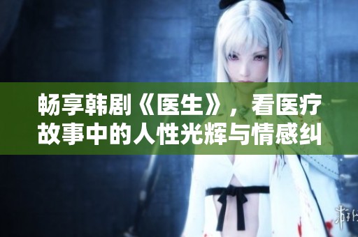 畅享韩剧《医生》，看医疗故事中的人性光辉与情感纠葛