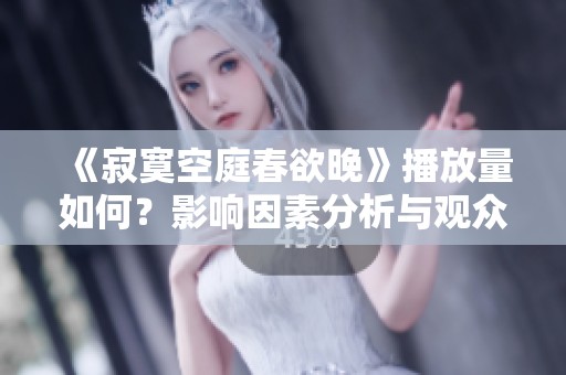 《寂寞空庭春欲晚》播放量如何？影响因素分析与观众反响探讨