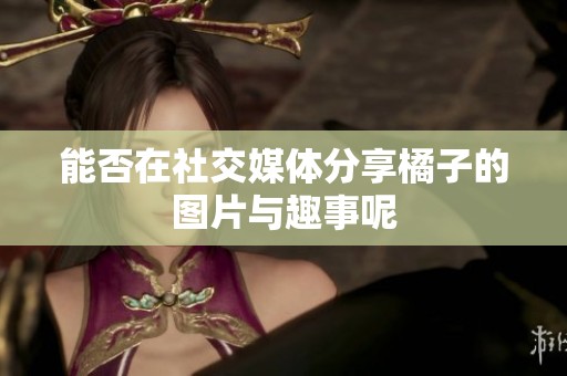 能否在社交媒体分享橘子的图片与趣事呢