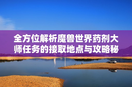 全方位解析魔兽世界药剂大师任务的接取地点与攻略秘诀