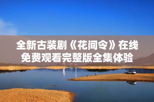 全新古装剧《花间令》在线免费观看完整版全集体验