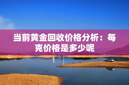 当前黄金回收价格分析：每克价格是多少呢