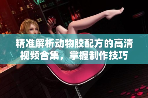 精准解析动物胶配方的高清视频合集，掌握制作技巧