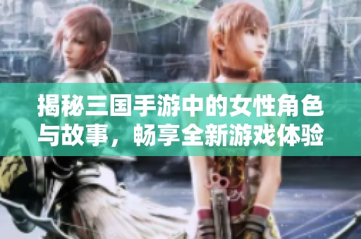 揭秘三国手游中的女性角色与故事，畅享全新游戏体验