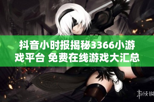 抖音小时报揭秘3366小游戏平台 免费在线游戏大汇总