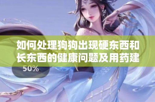如何处理狗狗出现硬东西和长东西的健康问题及用药建议
