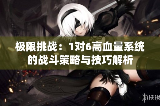 极限挑战：1对6高血量系统的战斗策略与技巧解析