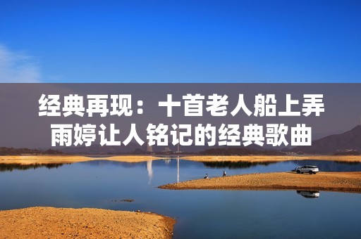 经典再现：十首老人船上弄雨婷让人铭记的经典歌曲
