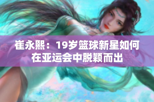 崔永熙：19岁篮球新星如何在亚运会中脱颖而出