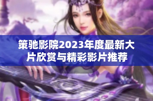 策驰影院2023年度最新大片欣赏与精彩影片推荐