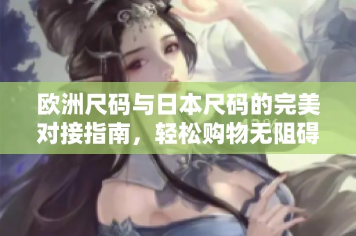 欧洲尺码与日本尺码的完美对接指南，轻松购物无阻碍