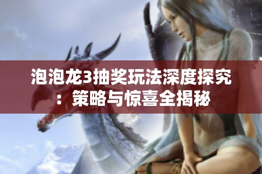 泡泡龙3抽奖玩法深度探究：策略与惊喜全揭秘