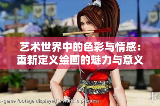 艺术世界中的色彩与情感：重新定义绘画的魅力与意义