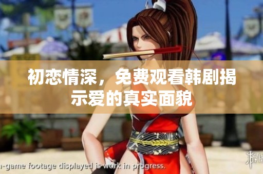 初恋情深，免费观看韩剧揭示爱的真实面貌