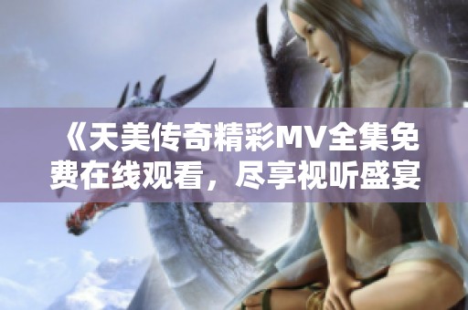 《天美传奇精彩MV全集免费在线观看，尽享视听盛宴》