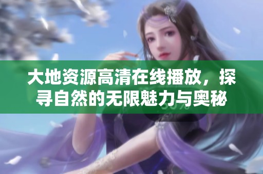 大地资源高清在线播放，探寻自然的无限魅力与奥秘