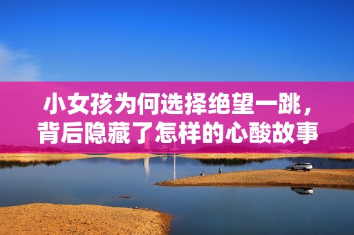 小女孩为何选择绝望一跳，背后隐藏了怎样的心酸故事