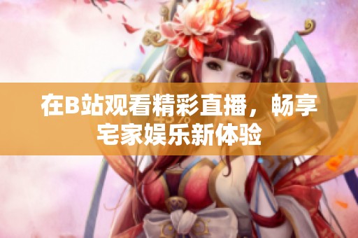 在B站观看精彩直播，畅享宅家娱乐新体验