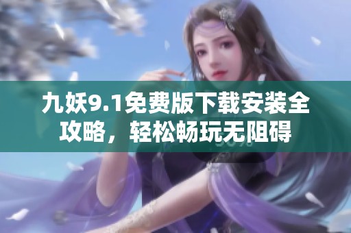 九妖9.1免费版下载安装全攻略，轻松畅玩无阻碍