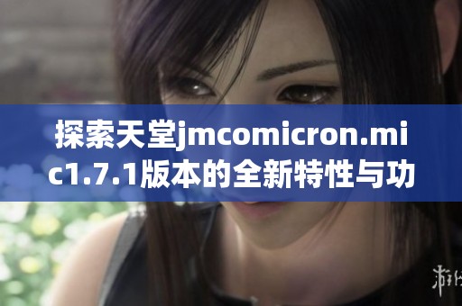 探索天堂jmcomicron.mic1.7.1版本的全新特性与功能