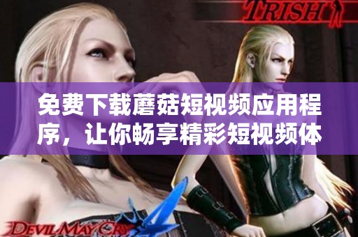 免费下载蘑菇短视频应用程序，让你畅享精彩短视频体验