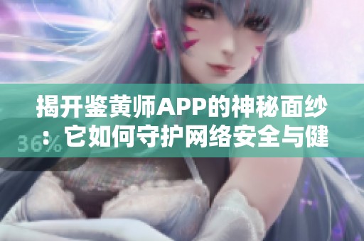 揭开鉴黄师APP的神秘面纱：它如何守护网络安全与健康内容
