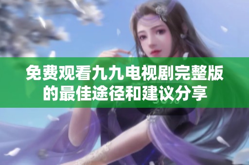 免费观看九九电视剧完整版的最佳途径和建议分享