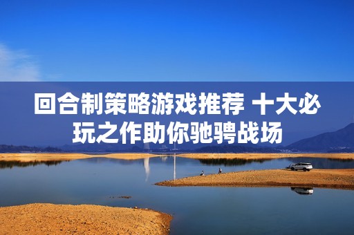 回合制策略游戏推荐 十大必玩之作助你驰骋战场
