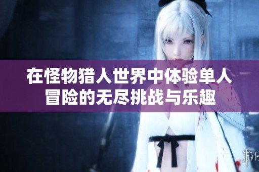 在怪物猎人世界中体验单人冒险的无尽挑战与乐趣