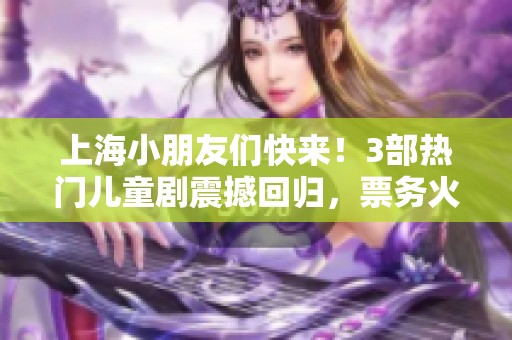 上海小朋友们快来！3部热门儿童剧震撼回归，票务火热开启！