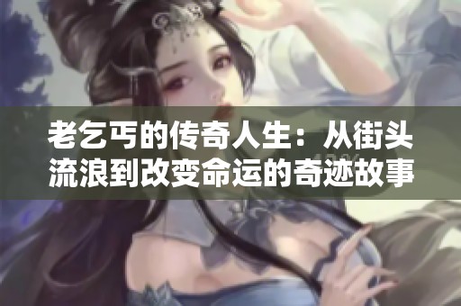 老乞丐的传奇人生：从街头流浪到改变命运的奇迹故事