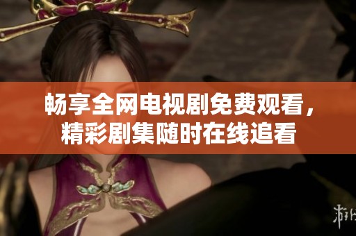 畅享全网电视剧免费观看，精彩剧集随时在线追看