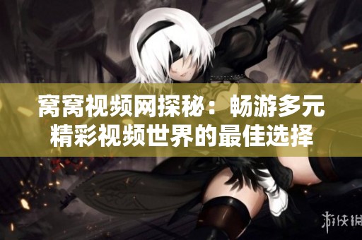 窝窝视频网探秘：畅游多元精彩视频世界的最佳选择