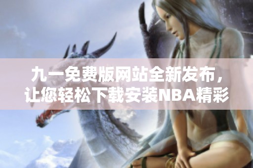 九一免费版网站全新发布，让您轻松下载安装NBA精彩内容