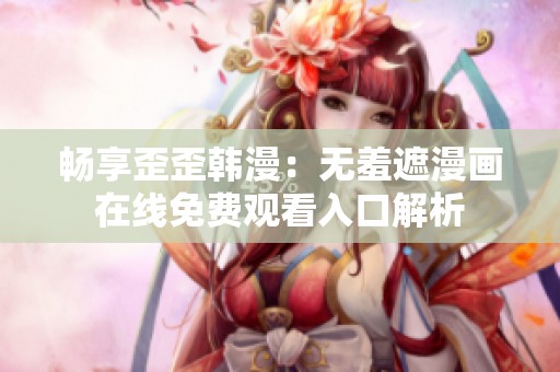 畅享歪歪韩漫：无羞遮漫画在线免费观看入口解析