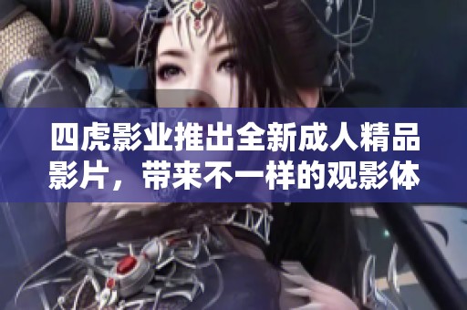 四虎影业推出全新成人精品影片，带来不一样的观影体验