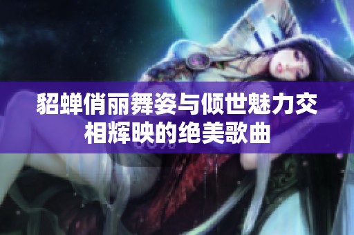 貂蝉俏丽舞姿与倾世魅力交相辉映的绝美歌曲