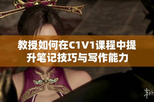 教授如何在C1V1课程中提升笔记技巧与写作能力