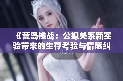 《荒岛挑战：公媳关系新实验带来的生存考验与情感纠葛》