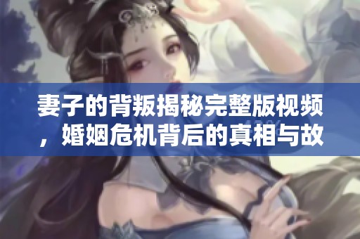 妻子的背叛揭秘完整版视频，婚姻危机背后的真相与故事